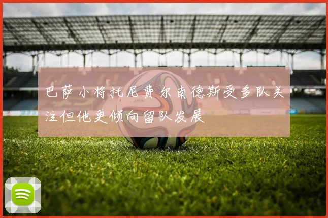 巴萨小将托尼费尔南德斯受多队关注但他更倾向留队发展