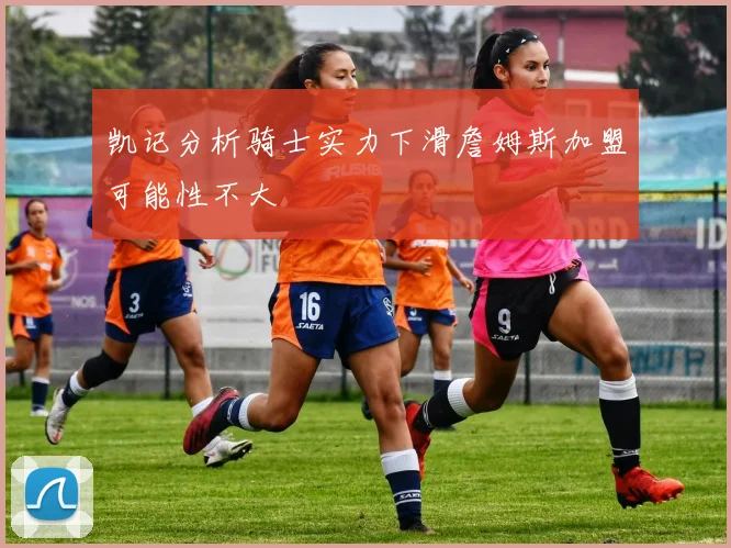 凯记分析骑士实力下滑詹姆斯加盟可能性不大