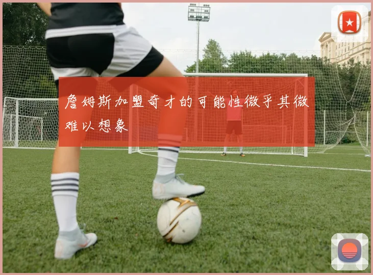 詹姆斯加盟奇才的可能性微乎其微难以想象