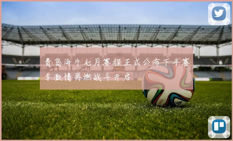 青岛海牛七月赛程正式公布下半赛季激情再燃战斗开启