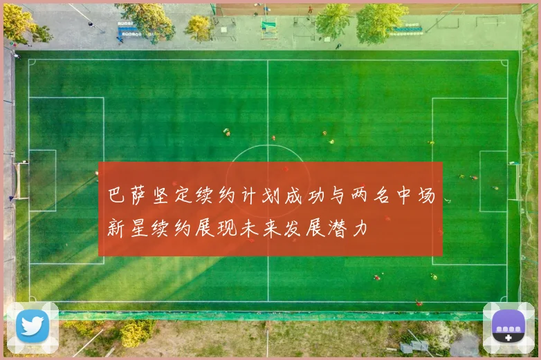 巴萨坚定续约计划成功与两名中场新星续约展现未来发展潜力