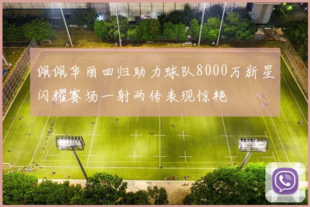 佩佩华丽回归助力球队8000万新星闪耀赛场一射两传表现惊艳