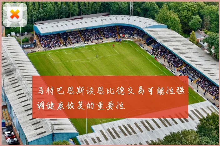 马特巴恩斯谈恩比德交易可能性强调健康恢复的重要性