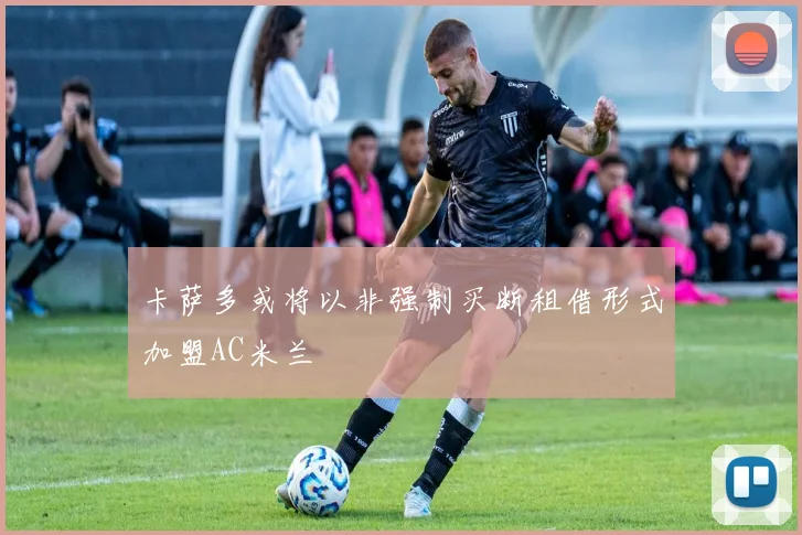 卡萨多或将以非强制买断租借形式加盟AC米兰