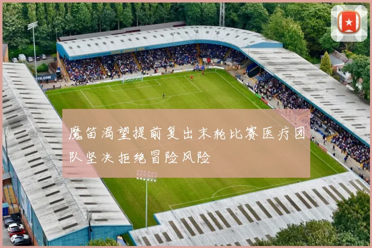 魔笛渴望提前复出末轮比赛医疗团队坚决拒绝冒险风险