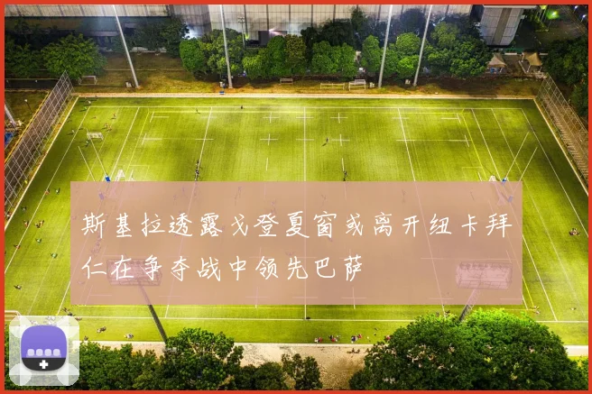 斯基拉透露戈登夏窗或离开纽卡拜仁在争夺战中领先巴萨