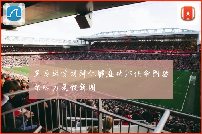 罗马诺惊讶拜仁解雇纳帅任命图赫尔以为是假新闻