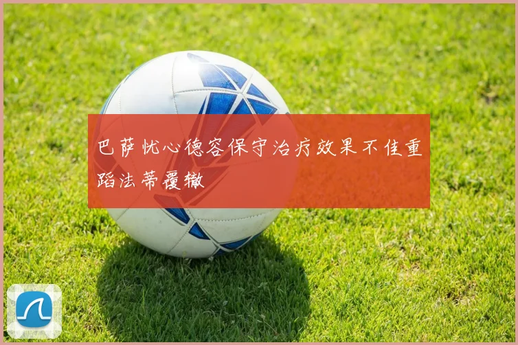 巴萨忧心德容保守治疗效果不佳重蹈法蒂覆辙