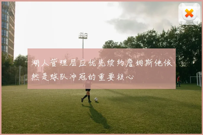 湖人管理层应优先续约詹姆斯他依然是球队冲冠的重要核心