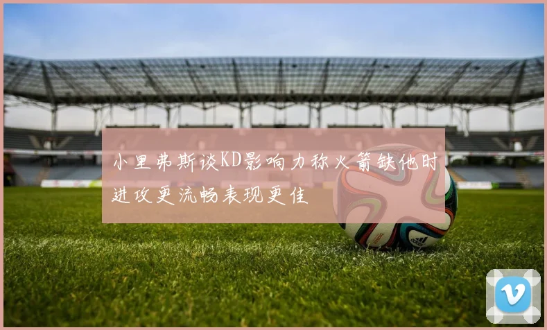 小里弗斯谈KD影响力称火箭缺他时进攻更流畅表现更佳
