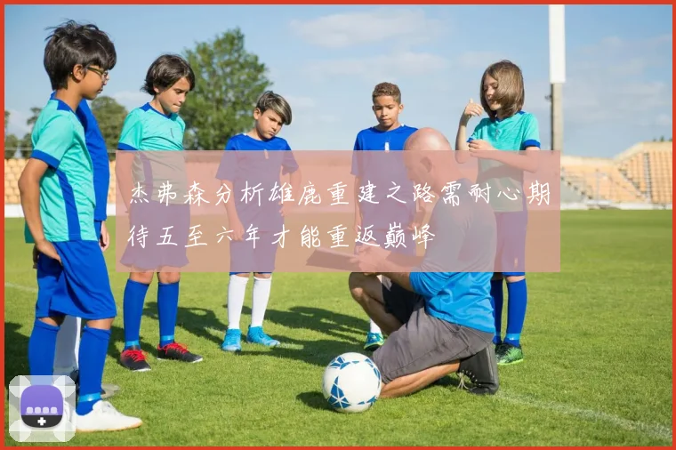 杰弗森分析雄鹿重建之路需耐心期待五至六年才能重返巅峰