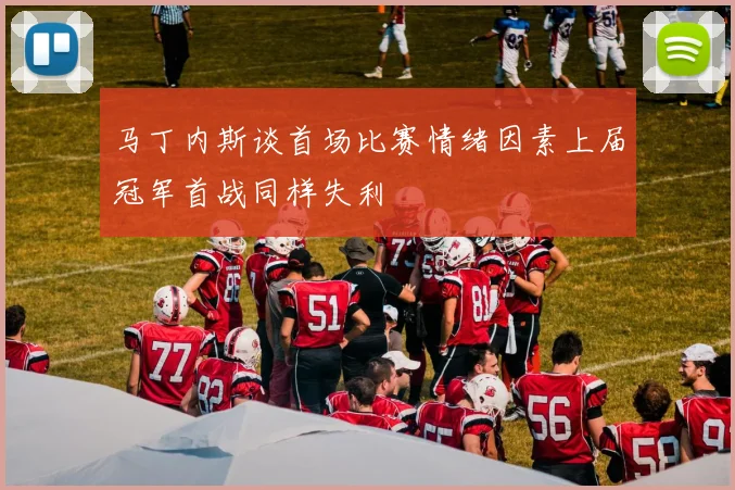 马丁内斯谈首场比赛情绪因素上届冠军首战同样失利