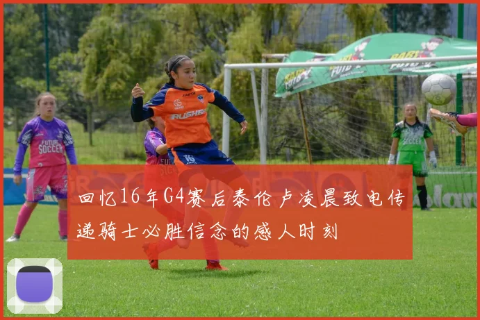 回忆16年G4赛后泰伦卢凌晨致电传递骑士必胜信念的感人时刻