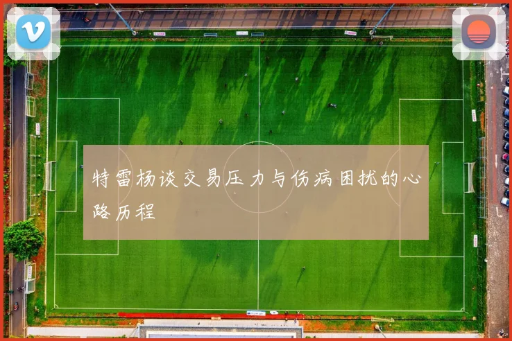 特雷杨谈交易压力与伤病困扰的心路历程