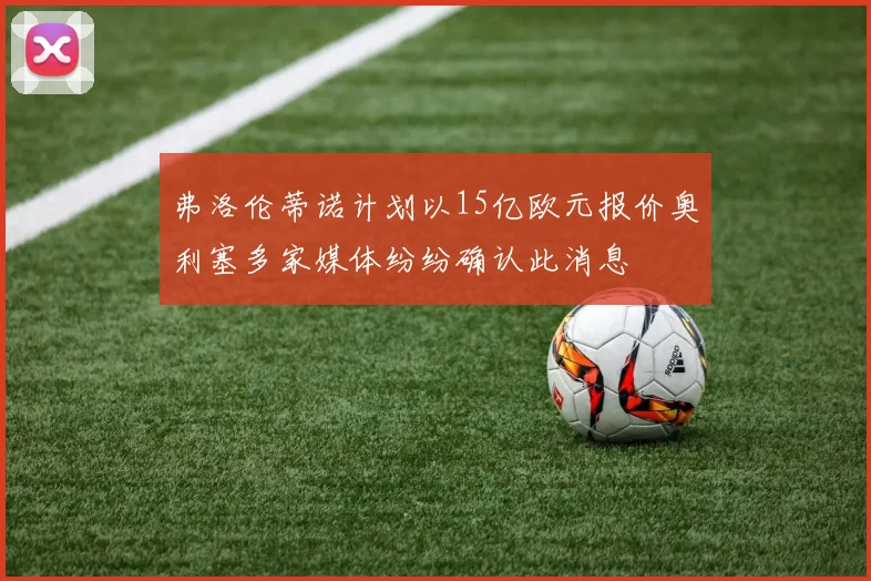 弗洛伦蒂诺计划以15亿欧元报价奥利塞多家媒体纷纷确认此消息