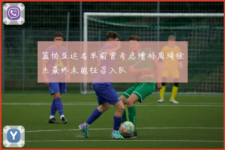 篮协亚运名单前曾考虑增补周琦徐杰最终未能征召入队