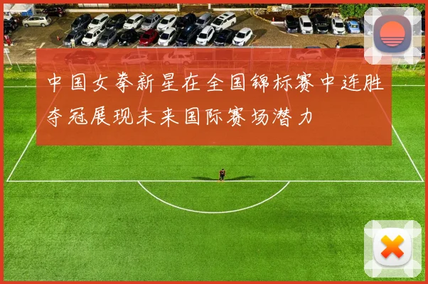 中国女拳新星在全国锦标赛中连胜夺冠展现未来国际赛场潜力