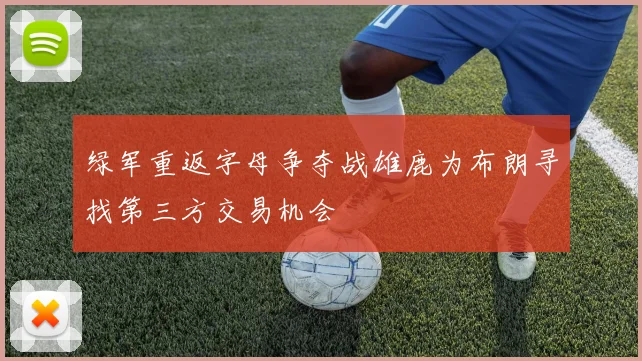 绿军重返字母争夺战雄鹿为布朗寻找第三方交易机会