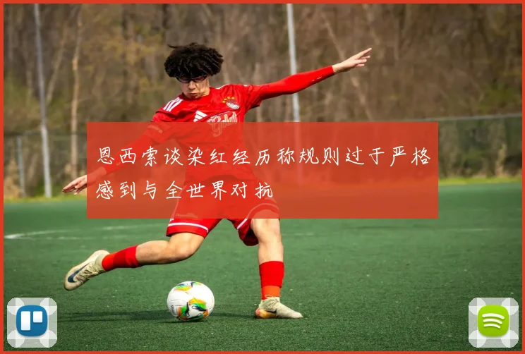 恩西索谈染红经历称规则过于严格感到与全世界对抗