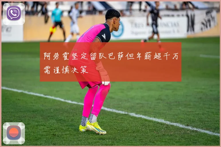 阿劳霍坚定留队巴萨但年薪超千万需谨慎决策