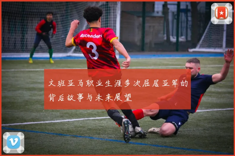文班亚马职业生涯多次屈居亚军的背后故事与未来展望